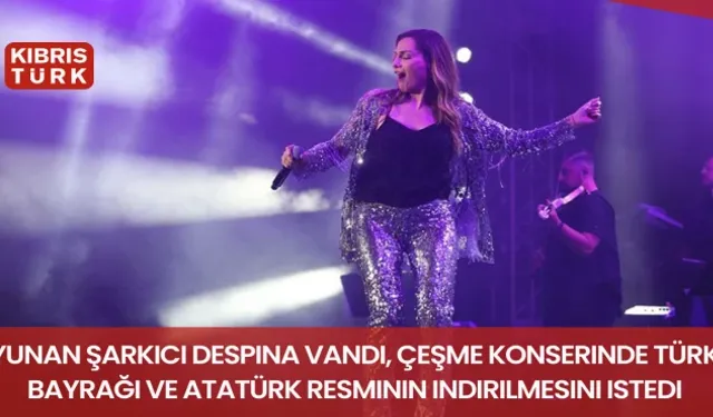 Yunan şarkıcı Despina Vandi, Çeşme konserinde Türk Bayrağı ve Atatürk resminin indirilmesini istedi