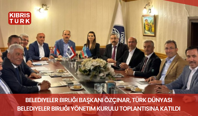 Belediyeler Birliği Başkanı Özçınar, Türk Dünyası Belediyeler Birliği Yönetim Kurulu toplantısına katıldı