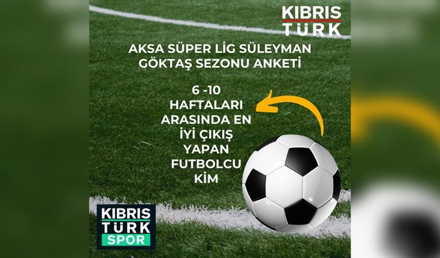 AKSA 1.FUTBOL LİGİ SÜLEYMAN GÖKTAŞ SEZONUNDA SİZE GÖRE, 6 -10 HAFTALARI ARASINDA EN İYİ ÇIKIŞ YAPAN FUTBOLCU KİM?