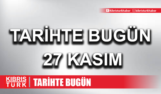 27 Kasım tarihte bugün: Tarihte bugün ne oldu? 27 Kasım ne günü?