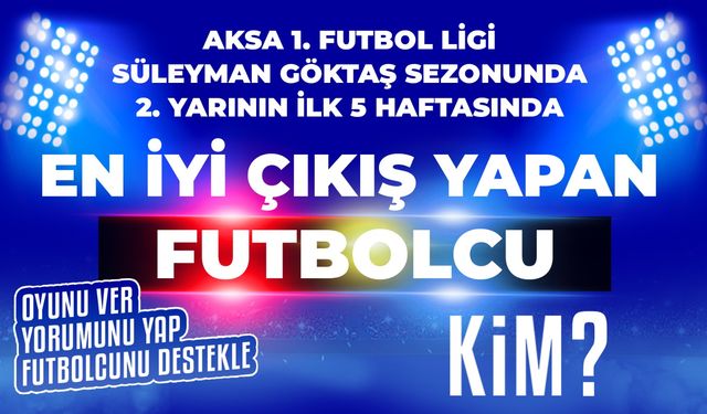 "SİZE GÖRE AKSA 1.FUTBOL LİGİ SÜLEYMAN GÖKTAŞ SEZONUNDA 2.YARISININ İLK 5 HAFTASINDA EN İYİ ÇIKIŞ YAPAN FUTBOLCU KİM"?