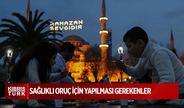 Sağlıklı oruç için yapılması gerekenler