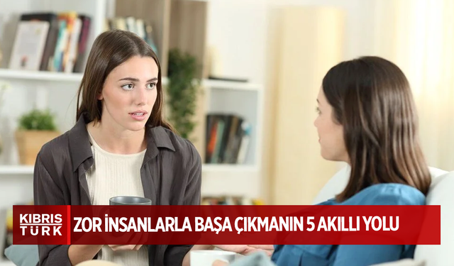 Zor insanlarla başa çıkmanın 5 akıllı yolu