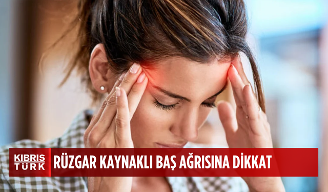 Fırtınalı ve rüzgarlı havalarda oluşan baş ağrılarından kurtulma yolları