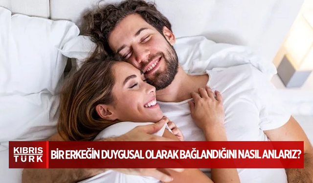Bir erkeğin duygusal olarak bağlandığını nasıl anlarız?