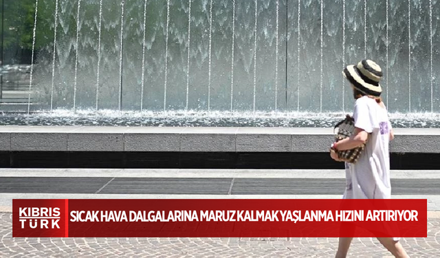 Sıcak hava dalgalarına maruz kalmak yaşlanma hızını artırıyor