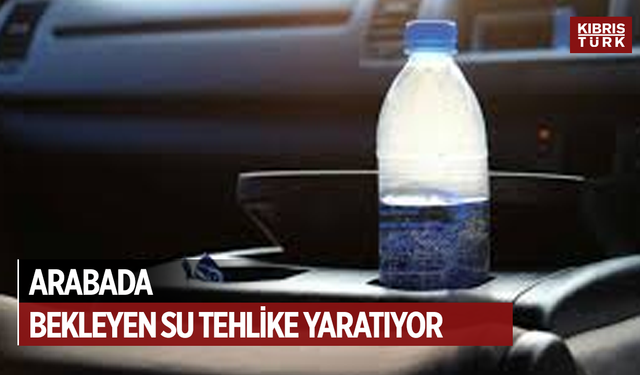 Arabada bekleyen suyu içmek sağlığa zararlı