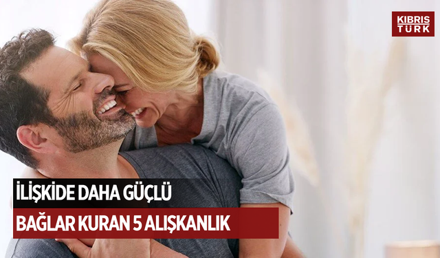 Psikoloji açıklıyor: İlişkide daha güçlü bağlar kuran 5 alışkanlık