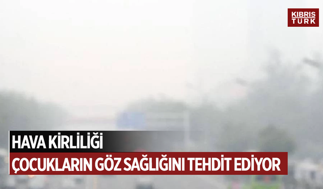 Hava kirliliği çocukların göz sağlığını tehdit ediyor