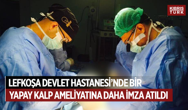Lefkoşa Devlet Hastanesi’nde bir yapay kalp ameliyatına daha imza atıldı