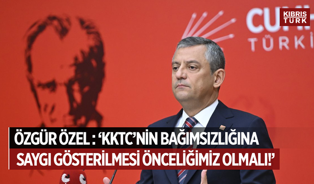 “Özgür Özel: ‘KKTC’nin Bağımsızlığına Saygı Gösterilmesi Önceliğimiz Olmalı’”