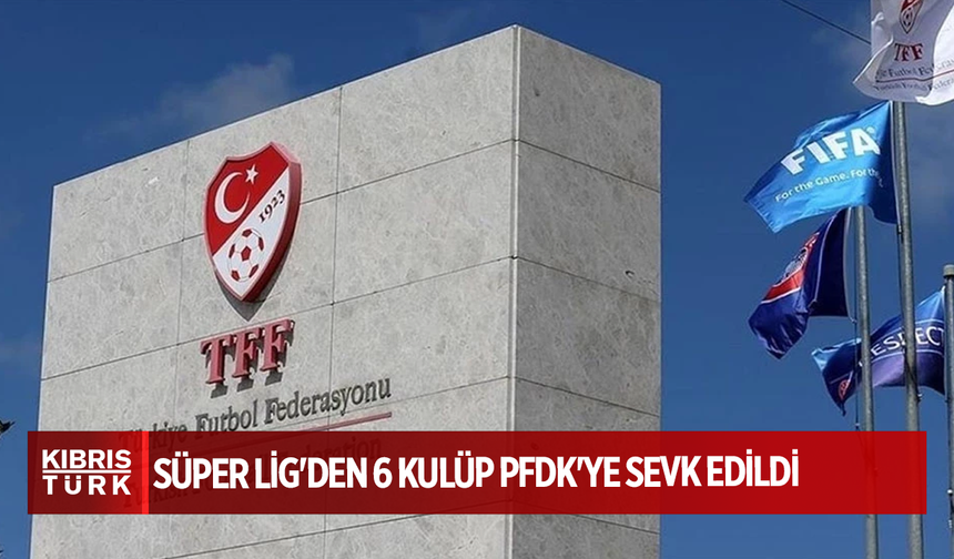 Süper Lig'den 6 kulüp PFDK'ye sevk edildi
