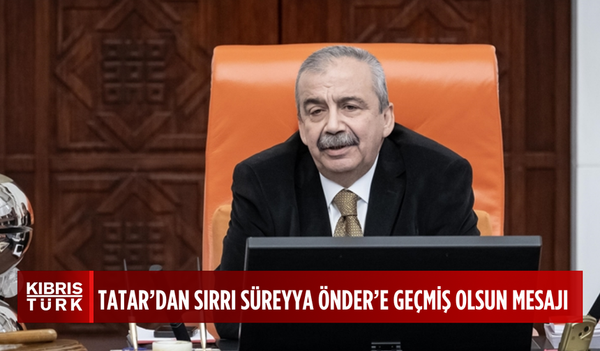 Cumhurbaşkanı Ersin Tatar’dan TBMM Başkanvekili Sırrı Süreyya Önder'e geçmiş olsun mesajı