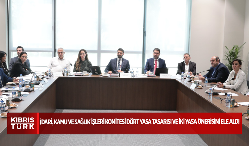 İdari, Kamu ve Sağlık İşleri Komitesi dört yasa tasarısı ve iki yasa önerisini ele aldı