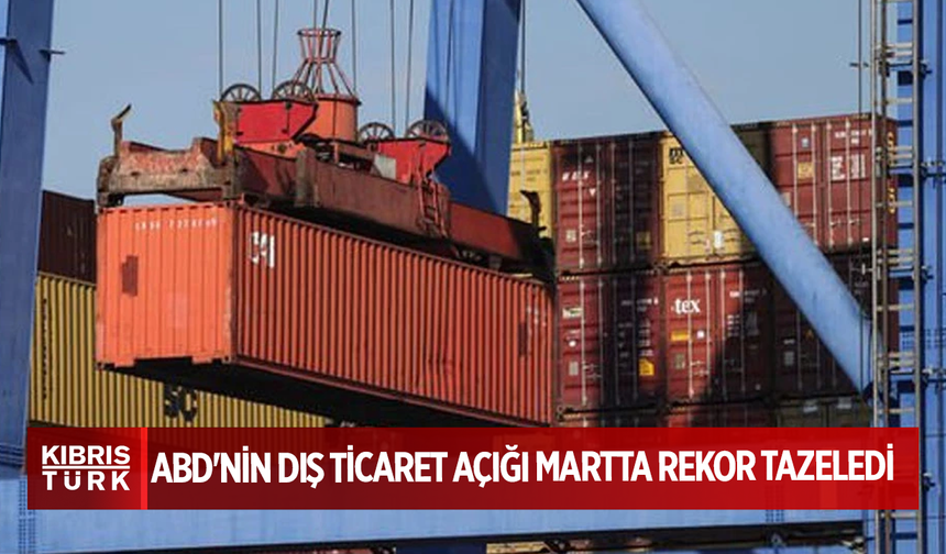 ABD'nin dış ticaret açığı martta rekor tazeledi