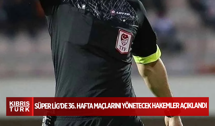 Süper Lig'de 36. hafta maçlarını yönetecek hakemler açıklandı