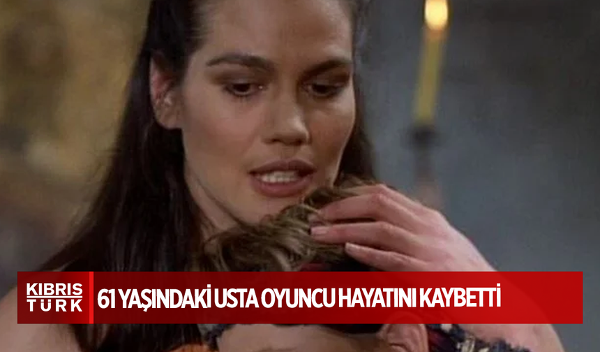 61 yaşındaki usta oyuncu hayatını kaybetti