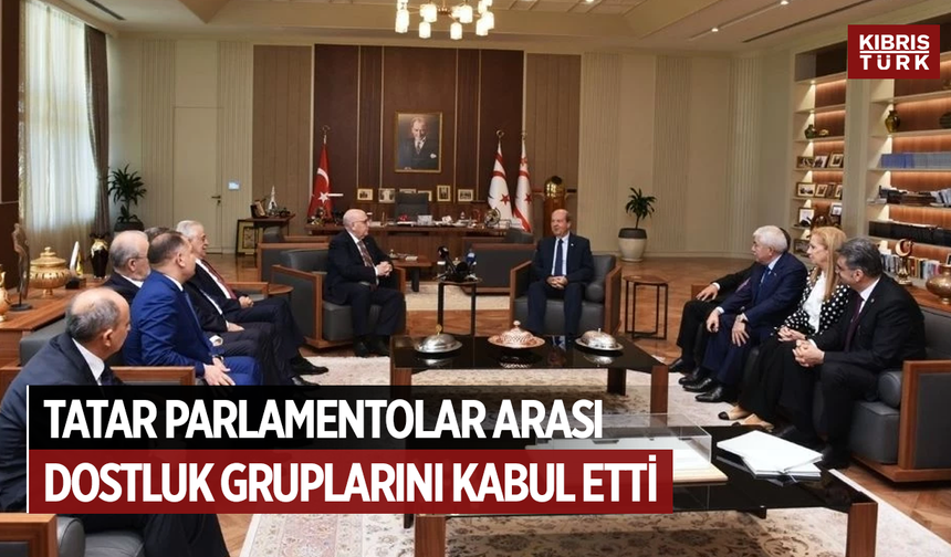 Tatar, Parlamentolar Arası Dostluk Gruplarını kabul etti