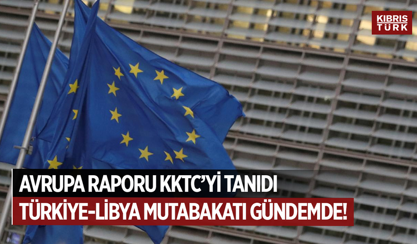 Avrupa Raporu KKTC’yi ve Türkiye-Libya Mutabakatını tanıyor…